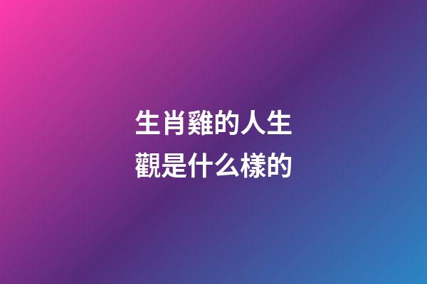 生肖雞的人生觀是什么樣的