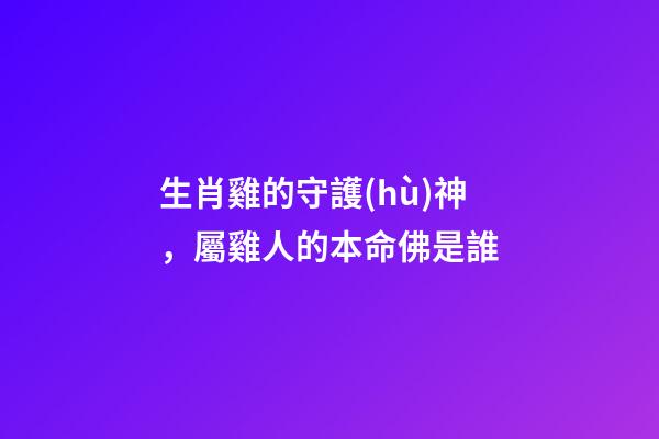 生肖雞的守護(hù)神，屬雞人的本命佛是誰