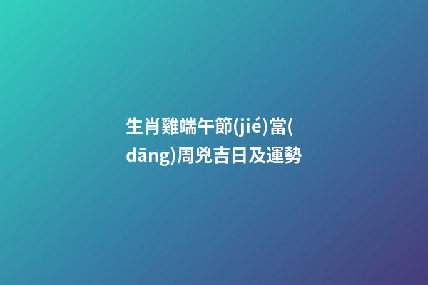 生肖雞端午節(jié)當(dāng)周兇吉日及運勢