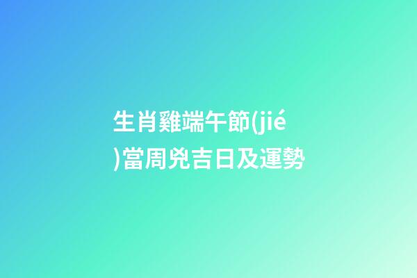 生肖雞端午節(jié)當周兇吉日及運勢