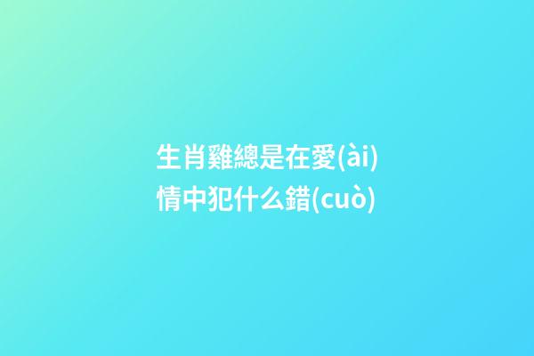 生肖雞總是在愛(ài)情中犯什么錯(cuò)