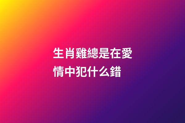 生肖雞總是在愛情中犯什么錯