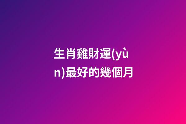生肖雞財運(yùn)最好的幾個月