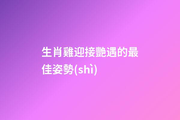 生肖雞迎接艷遇的最佳姿勢(shì)