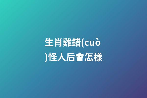 生肖雞錯(cuò)怪人后會怎樣