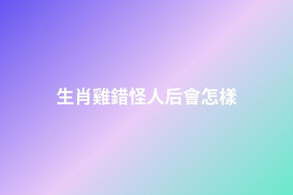 生肖雞錯怪人后會怎樣