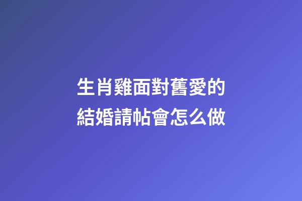 生肖雞面對舊愛的結婚請帖會怎么做