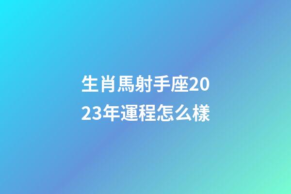 生肖馬射手座2023年運程怎么樣-第1張-星座運勢-玄機派