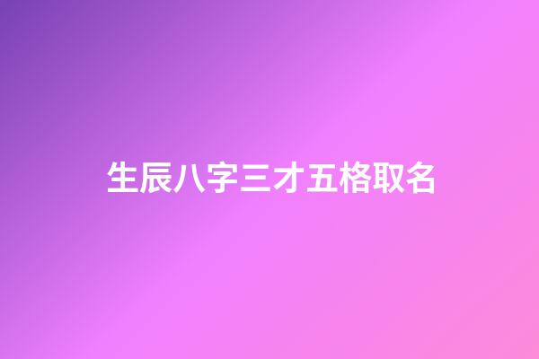 生辰八字三才五格取名(生辰八字三才五格)-第1張-寶寶起名-玄機派