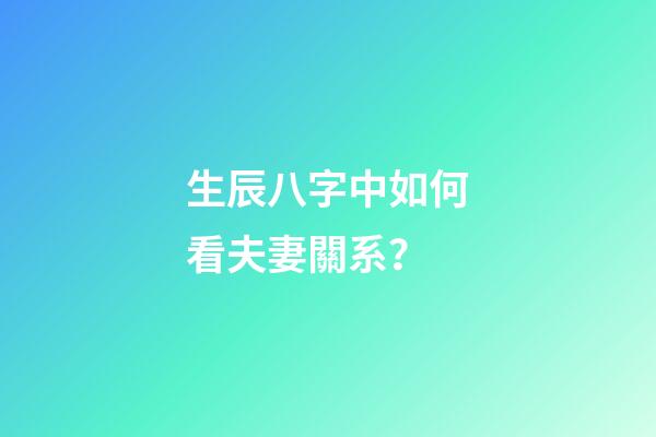 生辰八字中如何看夫妻關系？