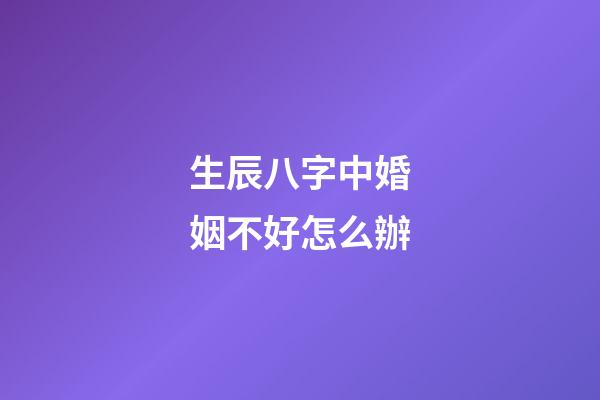 生辰八字中婚姻不好怎么辦