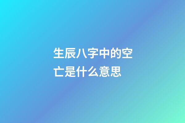 生辰八字中的空亡是什么意思