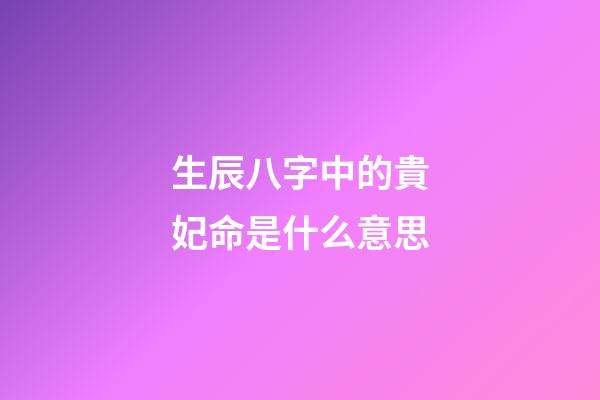 生辰八字中的貴妃命是什么意思