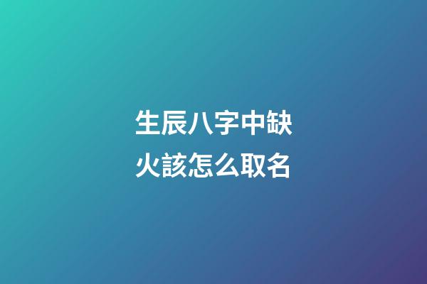 生辰八字中缺火該怎么取名(生辰八字缺火的人)-第1張-寶寶起名-玄機派