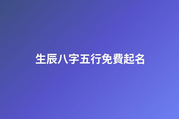 生辰八字五行免費起名(生辰八字五行起名免費)