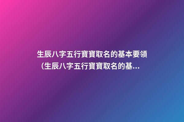 生辰八字五行寶寶取名的基本要領（生辰八字五行寶寶取名的基本要領是什么）
