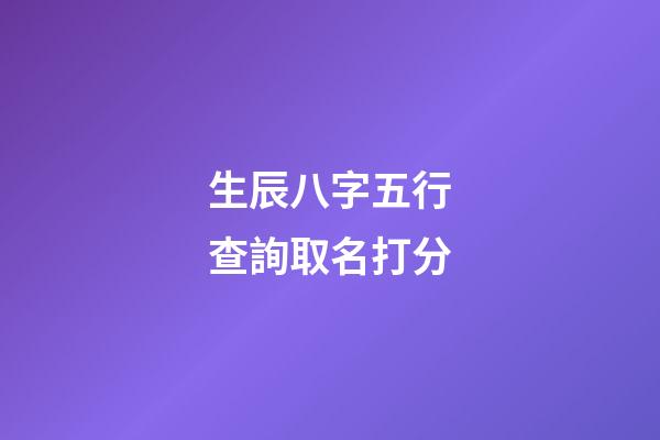 生辰八字五行查詢取名打分(生辰八字五行起名免費)-第1張-寶寶起名-玄機派