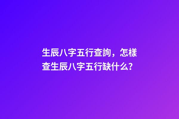生辰八字五行查詢，怎樣查生辰八字五行缺什么？
