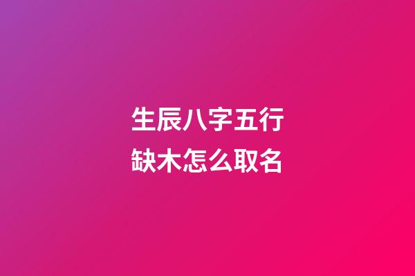 生辰八字五行缺木怎么取名