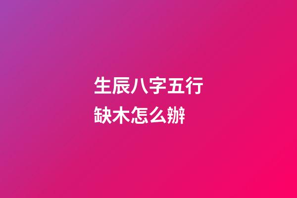 生辰八字五行缺木怎么辦