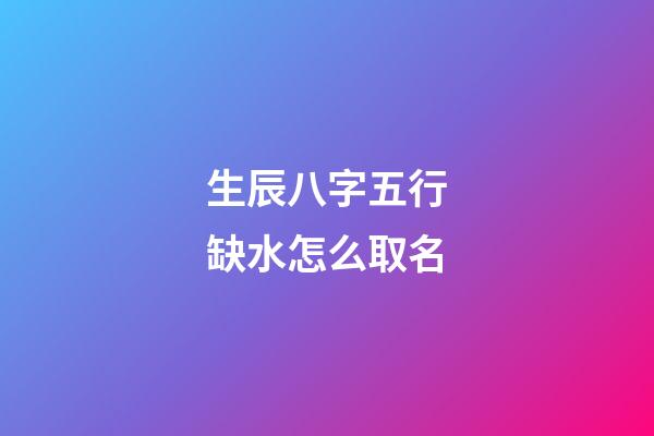 生辰八字五行缺水怎么取名