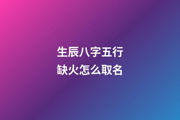 生辰八字五行缺火怎么取名