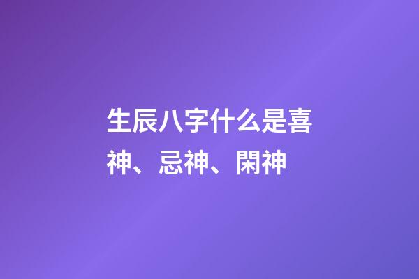 生辰八字什么是喜神、忌神、閑神