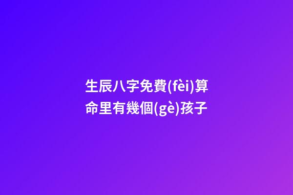 生辰八字免費(fèi)算命里有幾個(gè)孩子