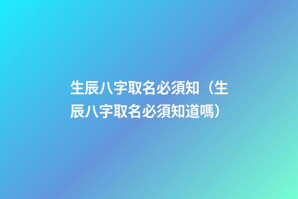 生辰八字取名必須知（生辰八字取名必須知道嗎）