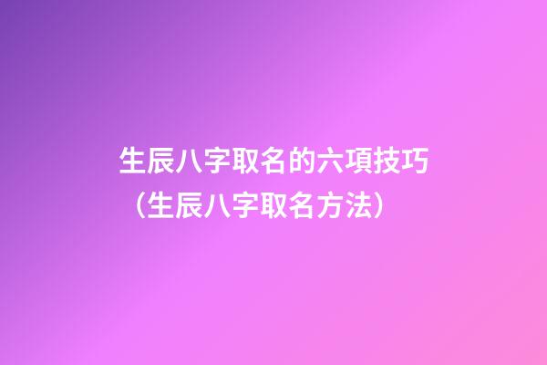 生辰八字取名的六項技巧（生辰八字取名方法）
