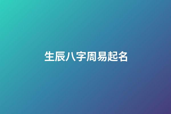 生辰八字周易起名(生辰八字周易起名大全)-第1張-寶寶起名-玄機(jī)派