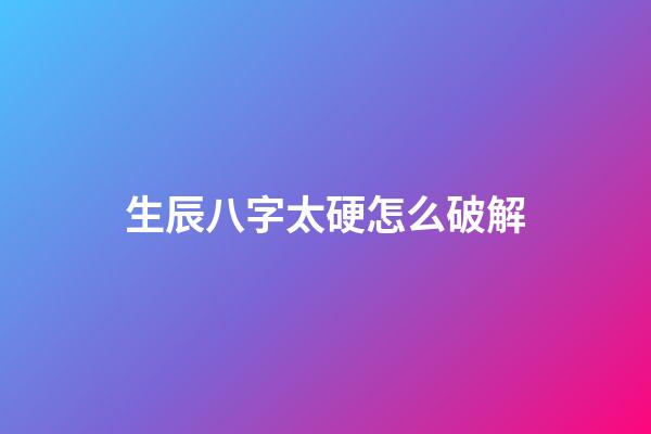 生辰八字太硬怎么破解