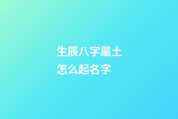 生辰八字屬土怎么起名字(生辰八字屬土名字大全)-第1張-寶寶起名-玄機派