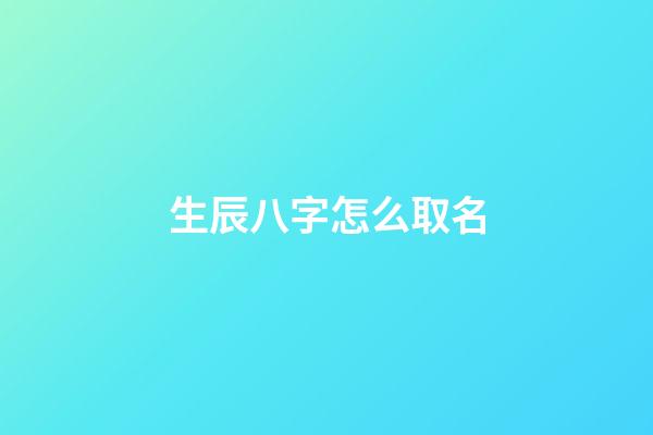 生辰八字怎么取名(生辰八字怎么取名好)-第1張-寶寶起名-玄機派
