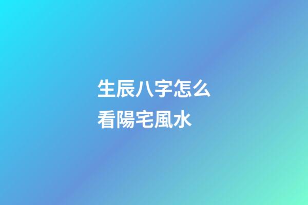 生辰八字怎么看陽宅風水