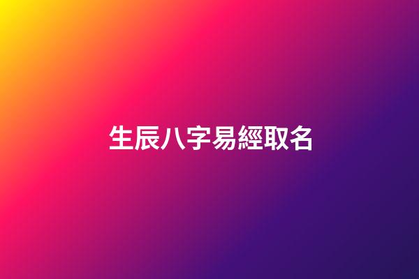 生辰八字易經取名(生辰八字易經取名大全)-第1張-寶寶起名-玄機派