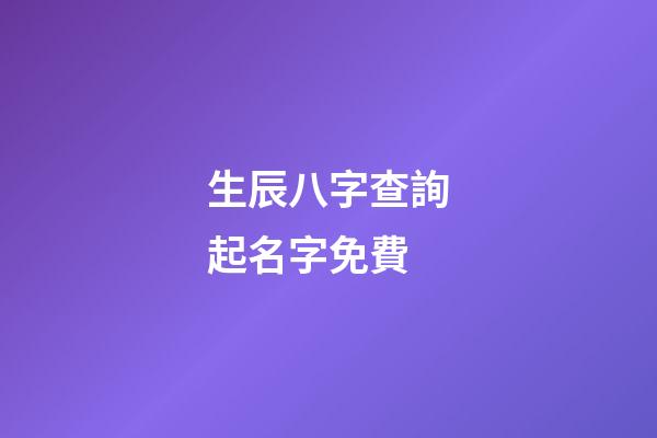 生辰八字查詢起名字免費(生辰八字取名免費取名)