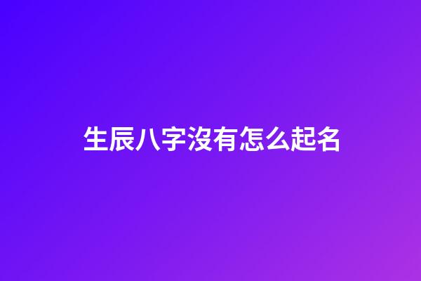 生辰八字沒有怎么起名(沒有生辰八字能算出來嗎)-第1張-寶寶起名-玄機派