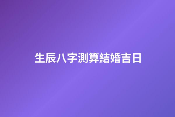 生辰八字測算結婚吉日