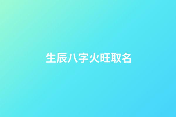 生辰八字火旺取名(五行火旺起什么名字化解)-第1張-寶寶起名-玄機派