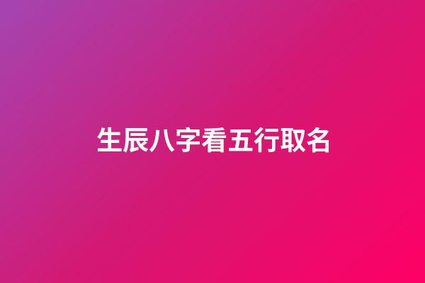 生辰八字看五行取名(生辰八字五行取名查詢)-第1張-寶寶起名-玄機派