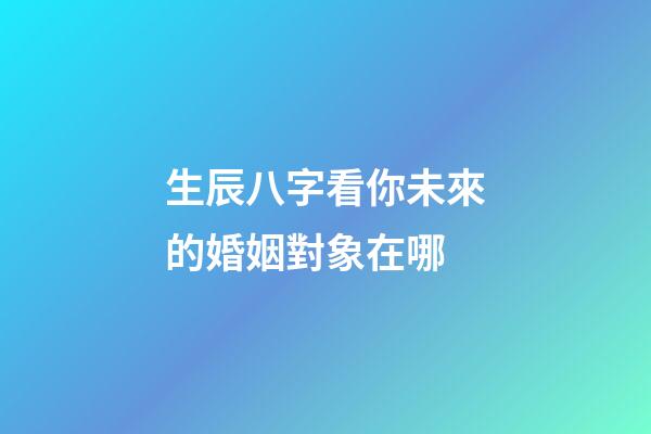 生辰八字看你未來的婚姻對象在哪