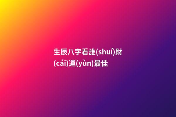 生辰八字看誰(shuí)財(cái)運(yùn)最佳