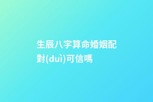 生辰八字算命婚姻配對(duì)可信嗎