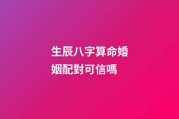 生辰八字算命婚姻配對可信嗎
