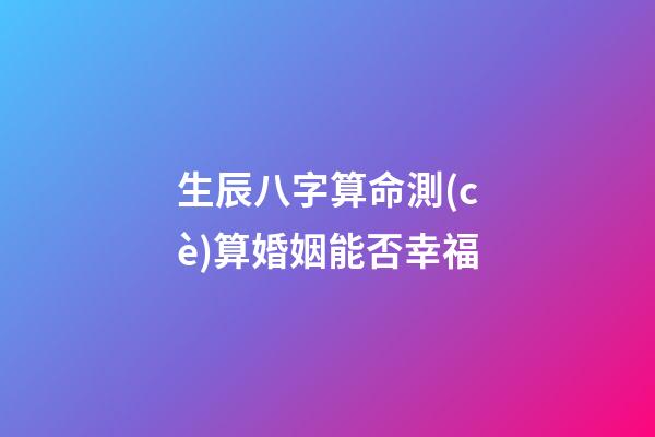 生辰八字算命測(cè)算婚姻能否幸福