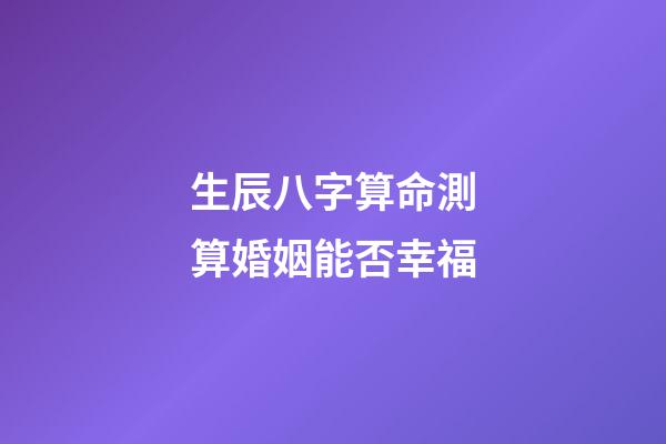 生辰八字算命測算婚姻能否幸福