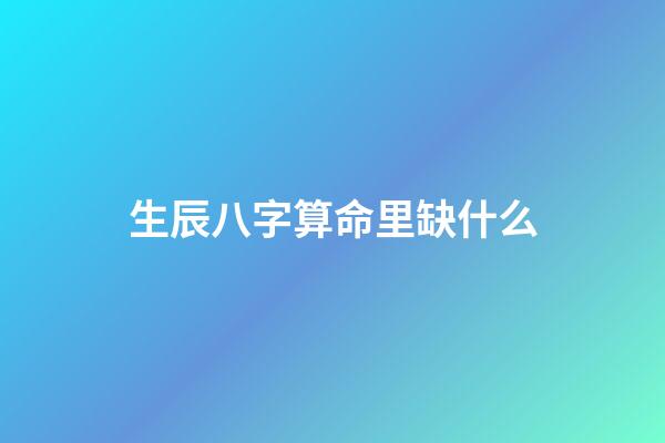 生辰八字算命里缺什么