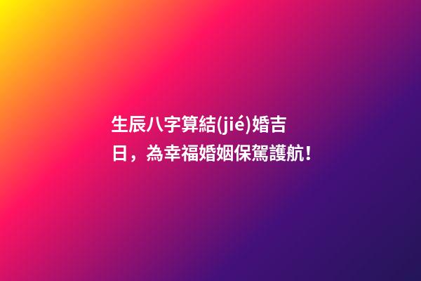 生辰八字算結(jié)婚吉日，為幸福婚姻保駕護航！
