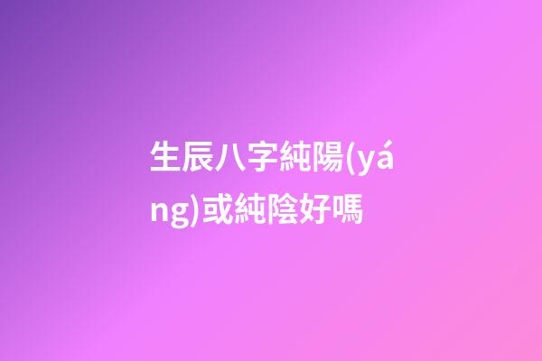 生辰八字純陽(yáng)或純陰好嗎
